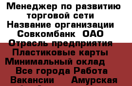 Менеджер по развитию торговой сети › Название организации ­ Совкомбанк, ОАО › Отрасль предприятия ­ Пластиковые карты › Минимальный оклад ­ 1 - Все города Работа » Вакансии   . Амурская обл.,Архаринский р-н